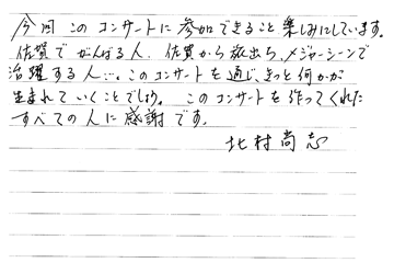 今回このコンサートに参加できることを楽しみにしています。佐賀でがんばる人、佐賀から旅立ち、メジャーシーンで活躍する人…。このコンサートを通じ、きっと何かが生まれていくことでしょう。このコンサートを作ってくれたすべての人に感謝です。北村尚志